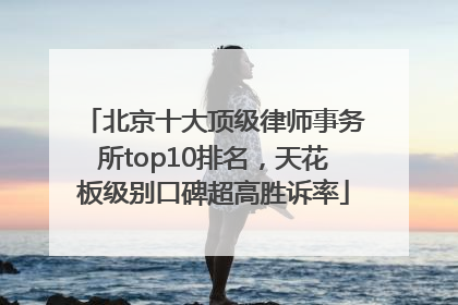 北京十大顶级律师事务所top10排名，天花板级别口碑超高胜诉率